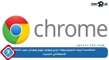 «منافسة نارية» مايكروسوفت إيدج وجوجل كروم يعودان بحرب الذكاء الاصطناعي الجديدة